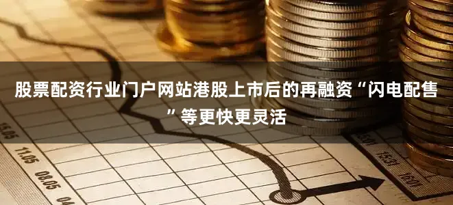 股票配资行业门户网站港股上市后的再融资“闪电配售”等更快更灵活