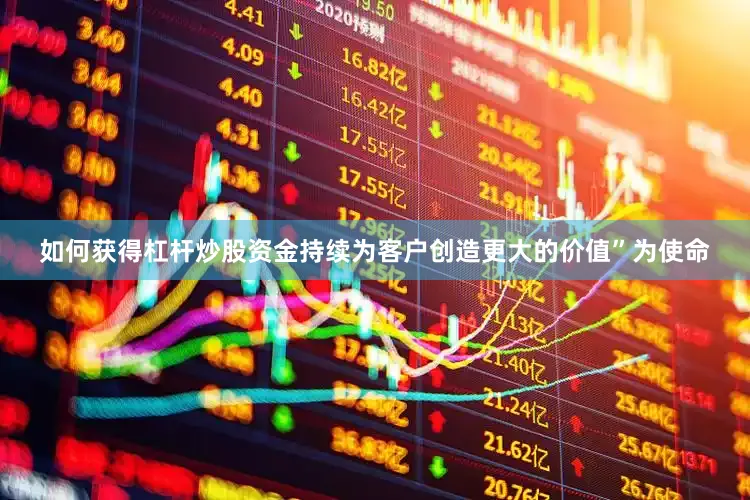 如何获得杠杆炒股资金持续为客户创造更大的价值”为使命