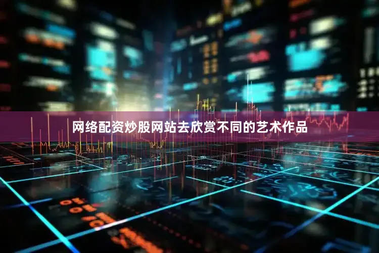 网络配资炒股网站去欣赏不同的艺术作品