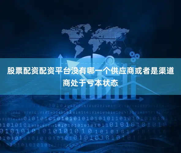 股票配资配资平台没有哪一个供应商或者是渠道商处于亏本状态