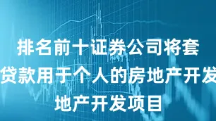 排名前十证券公司将套取的贷款用于个人的房地产开发项目