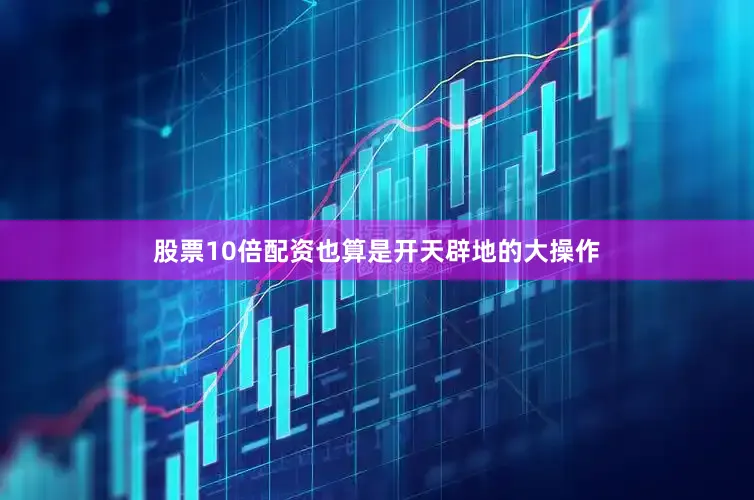 股票10倍配资也算是开天辟地的大操作