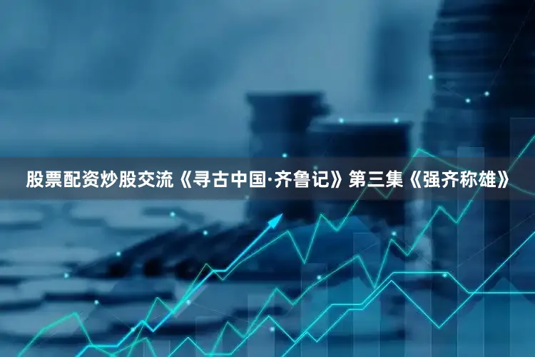 股票配资炒股交流《寻古中国·齐鲁记》第三集《强齐称雄》