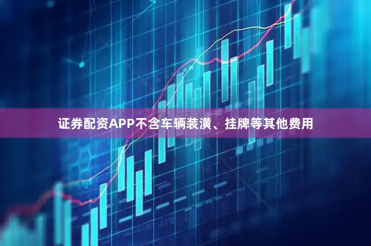 证券配资APP不含车辆装潢、挂牌等其他费用