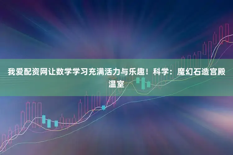 我爱配资网让数学学习充满活力与乐趣！科学：魔幻石造宫殿温室