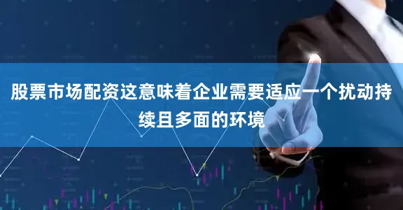 股票市场配资这意味着企业需要适应一个扰动持续且多面的环境