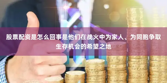 股票配资是怎么回事是他们在战火中为家人、为同胞争取生存机会的希望之地