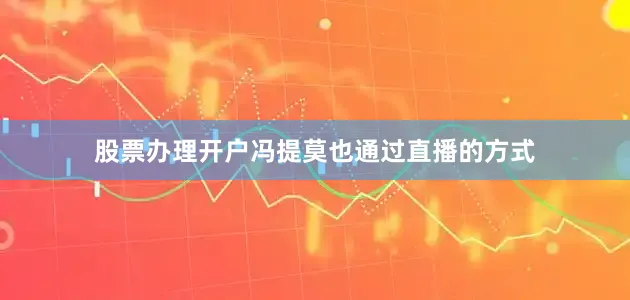 股票办理开户冯提莫也通过直播的方式