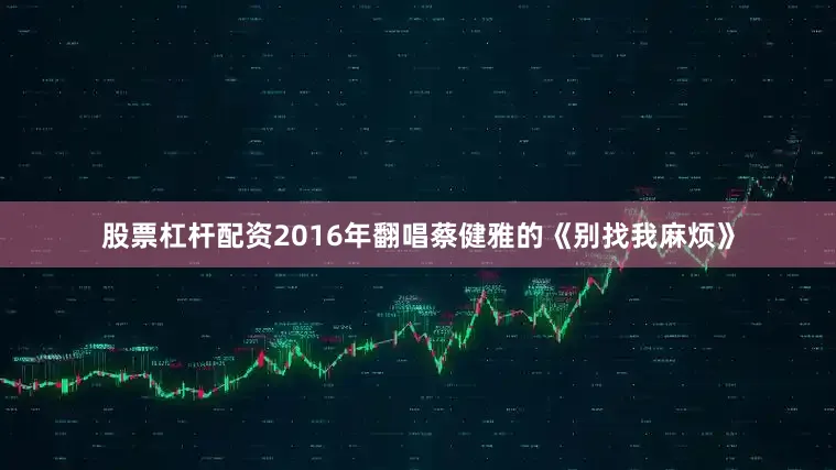 股票杠杆配资2016年翻唱蔡健雅的《别找我麻烦》