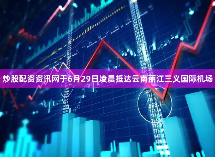 炒股配资资讯网于6月29日凌晨抵达云南丽江三义国际机场