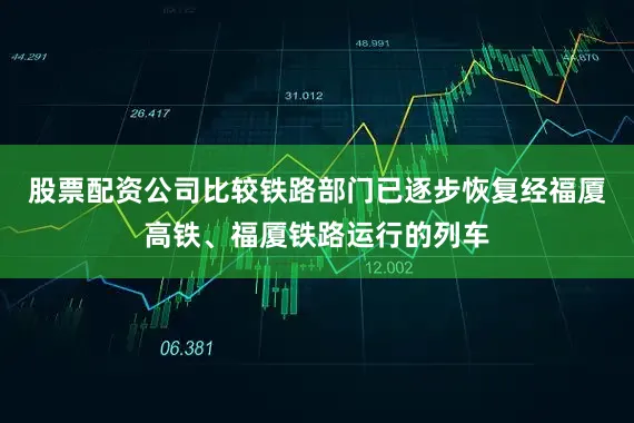 股票配资公司比较铁路部门已逐步恢复经福厦高铁、福厦铁路运行的列车