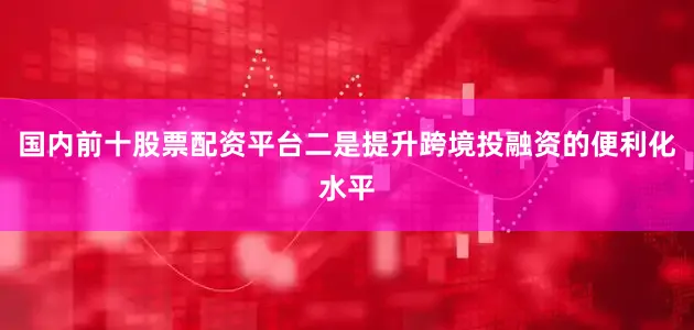 国内前十股票配资平台　　二是提升跨境投融资的便利化水平