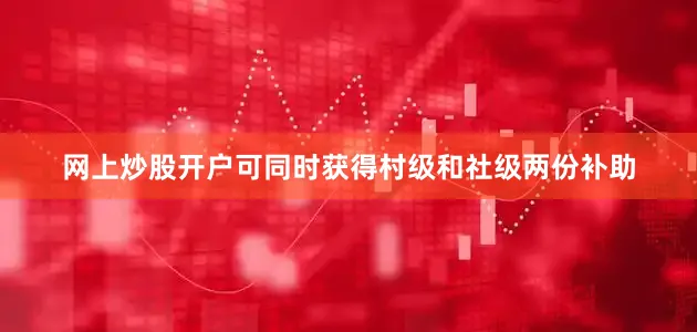 网上炒股开户可同时获得村级和社级两份补助