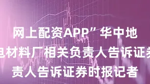 网上配资APP”华中地区一位锂电材料厂相关负责人告诉证券时报记者