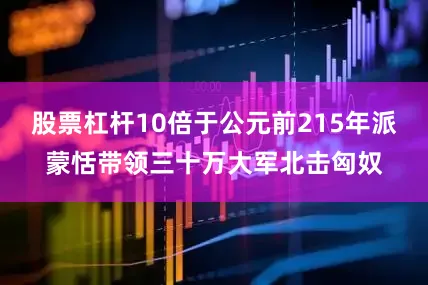 股票杠杆10倍于公元前215年派蒙恬带领三十万大军北击匈奴