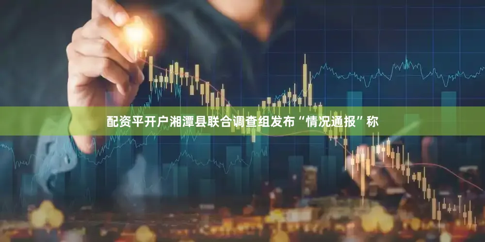 配资平开户湘潭县联合调查组发布“情况通报”称