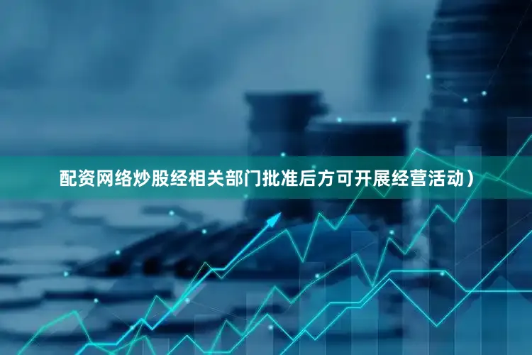 配资网络炒股经相关部门批准后方可开展经营活动）