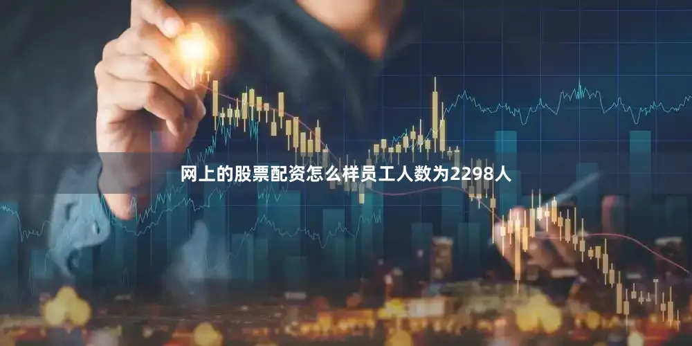 网上的股票配资怎么样员工人数为2298人