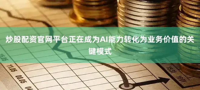 炒股配资官网平台正在成为AI能力转化为业务价值的关键模式