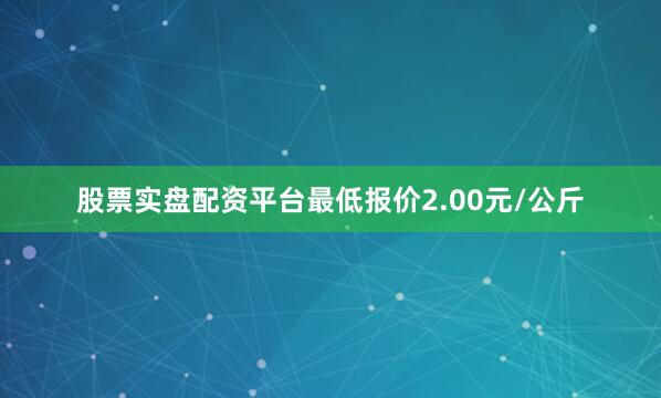 股票实盘配资平台最低报价2.00元/公斤