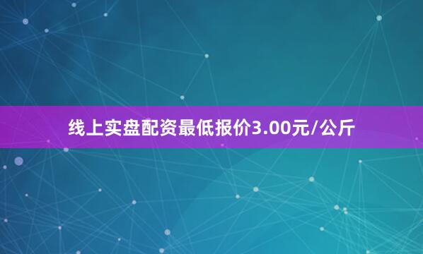线上实盘配资最低报价3.00元/公斤