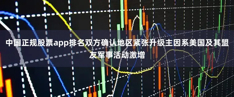 中国正规股票app排名双方确认地区紧张升级主因系美国及其盟友军事活动激增