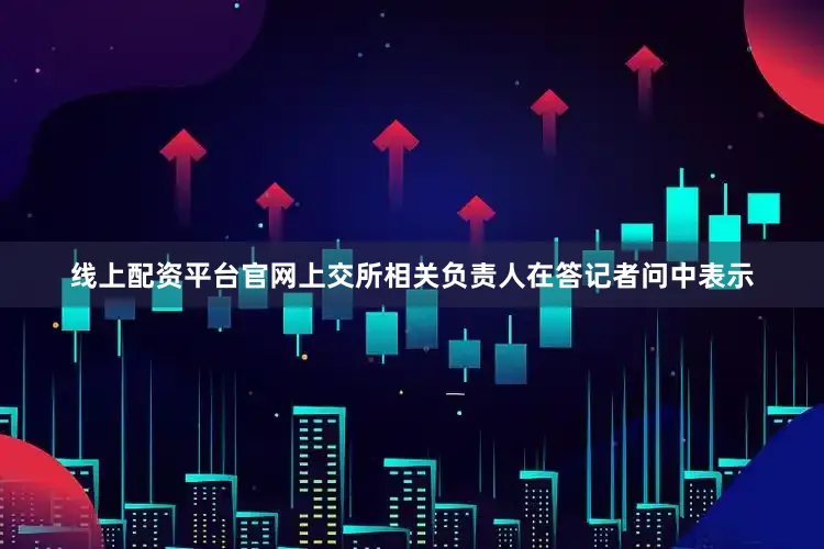 线上配资平台官网上交所相关负责人在答记者问中表示