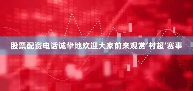 股票配资电话诚挚地欢迎大家前来观赏‘村超’赛事
