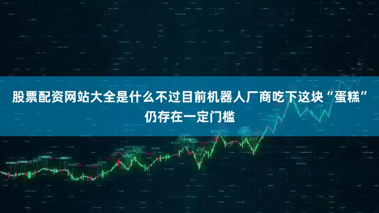 股票配资网站大全是什么不过目前机器人厂商吃下这块“蛋糕”仍存在一定门槛
