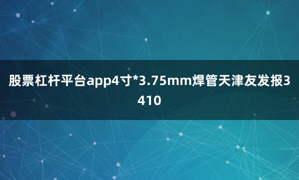 股票杠杆平台app4寸*3.75mm焊管天津友发报3410