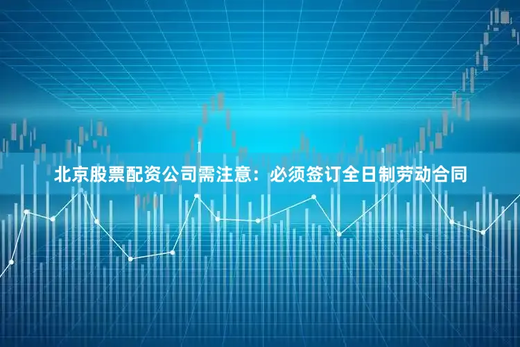 北京股票配资公司需注意：必须签订全日制劳动合同