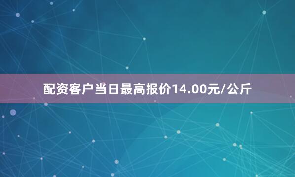 配资客户当日最高报价14.00元/公斤