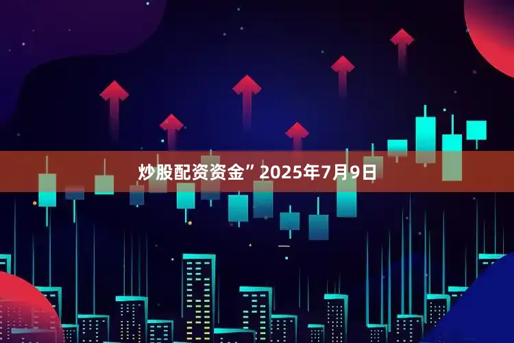 炒股配资资金”2025年7月9日