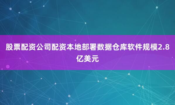 股票配资公司配资本地部署数据仓库软件规模2.8亿美元