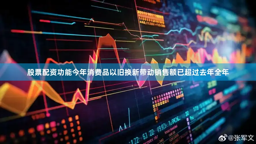 股票配资功能今年消费品以旧换新带动销售额已超过去年全年