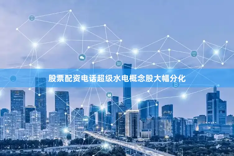 股票配资电话超级水电概念股大幅分化