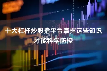 十大杠杆炒股指平台掌握这些知识才能科学防控