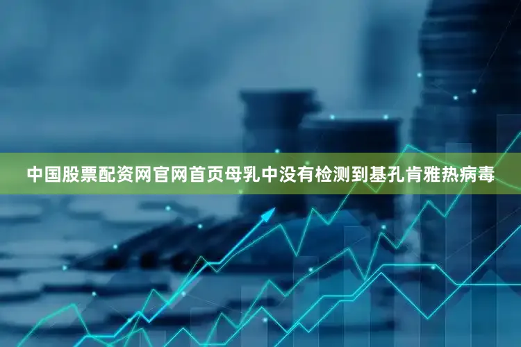 中国股票配资网官网首页母乳中没有检测到基孔肯雅热病毒