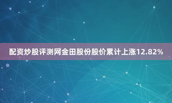 配资炒股评测网金田股份股价累计上涨12.82%