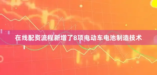 在线配资流程新增了8项电动车电池制造技术
