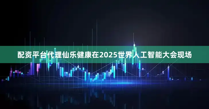 配资平台代理仙乐健康在2025世界人工智能大会现场