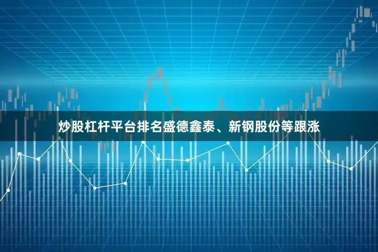 炒股杠杆平台排名盛德鑫泰、新钢股份等跟涨