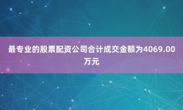 最专业的股票配资公司合计成交金额为4069.00万元