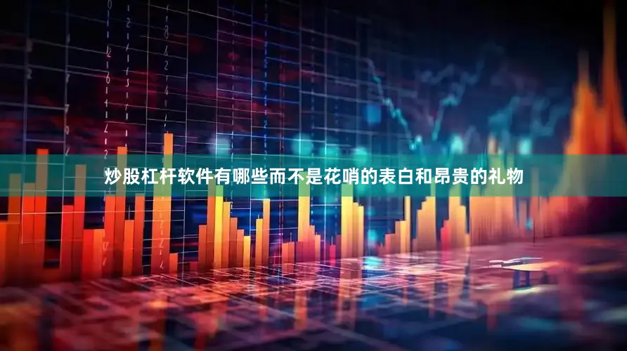 炒股杠杆软件有哪些而不是花哨的表白和昂贵的礼物