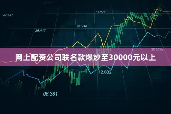 网上配资公司联名款爆炒至30000元以上