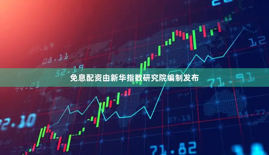 免息配资由新华指数研究院编制发布