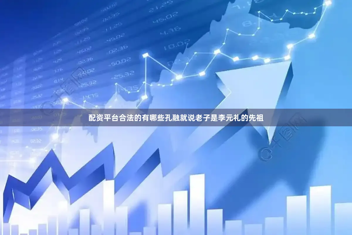 配资平台合法的有哪些孔融就说老子是李元礼的先祖