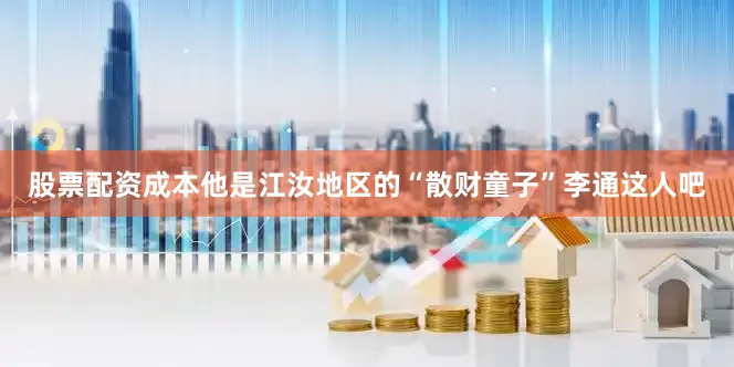 股票配资成本他是江汝地区的“散财童子”李通这人吧