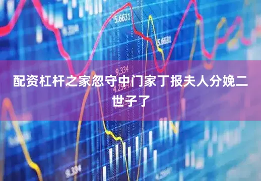 配资杠杆之家忽守中门家丁报夫人分娩二世子了