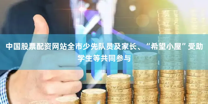 中国股票配资网站全市少先队员及家长、“希望小屋”受助学生等共同参与